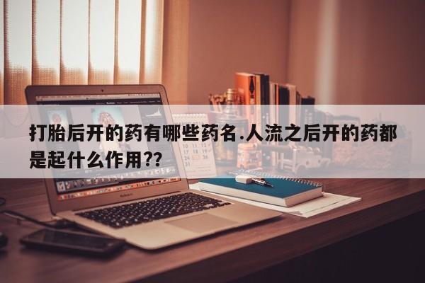 流产药在线购买打胎后开的药有哪些药名.人流之后开的药都是起什么作用?？