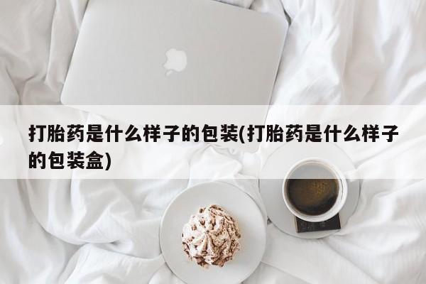 流产药在线购买打胎药是什么样子的包装(打胎药是什么样子的包装盒)