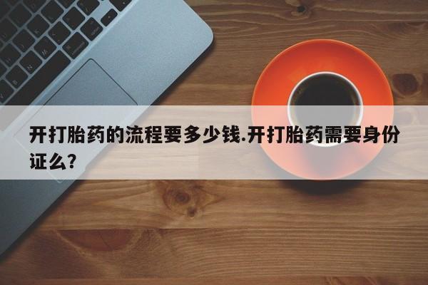 流产药在线购买开打胎药的流程要多少钱.开打胎药需要身份证么？