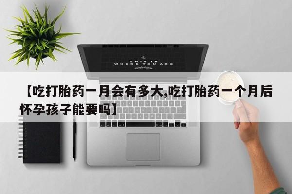 流产药在线购买【吃打胎药一月会有多大,吃打胎药一个月后怀孕孩子能要吗】