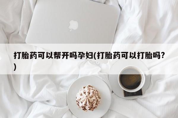 流产药在线购买打胎药可以帮开吗孕妇(打胎药可以打胎吗?)