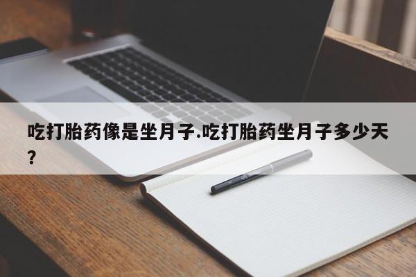 流产药在线购买吃打胎药像是坐月子.吃打胎药坐月子多少天？