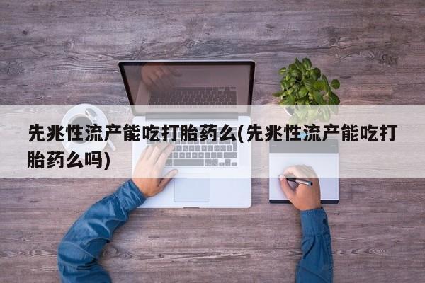 流产药在线购买先兆性流产能吃打胎药么(先兆性流产能吃打胎药么吗)