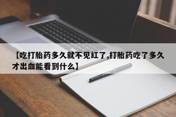 流产药在线购买【吃打胎药多久就不见红了,打胎药吃了多久才出血能看到什么】