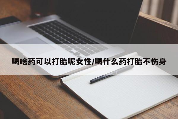 流产药在线购买喝啥药可以打胎呢女性/喝什么药打胎不伤身