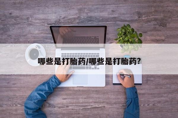 流产药在线购买哪些是打胎药/哪些是打胎药?