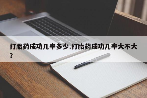 流产药在线购买打胎药成功几率多少.打胎药成功几率大不大？