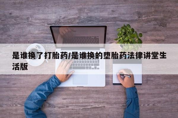 流产药在线购买是谁换了打胎药/是谁换的堕胎药法律讲堂生活版