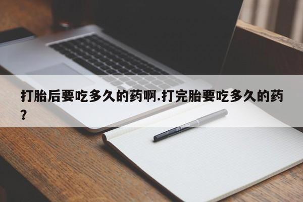 流产药在线购买打胎后要吃多久的药啊.打完胎要吃多久的药？