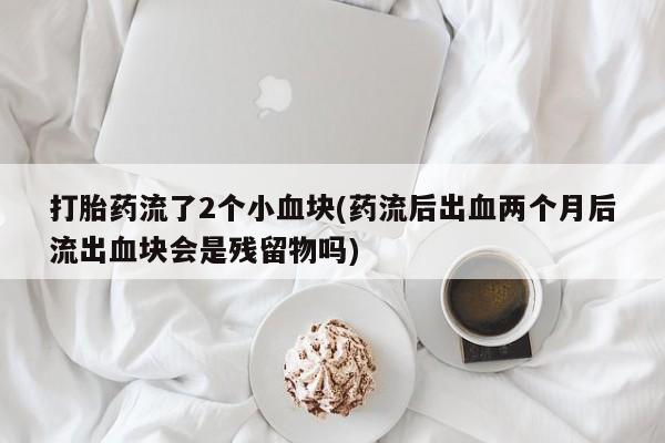 流产药在线购买打胎药流了2个小血块(药流后出血两个月后流出血块会是残留物吗)