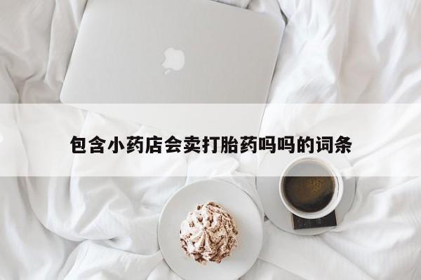 流产药在线购买包含小药店会卖打胎药吗吗的词条