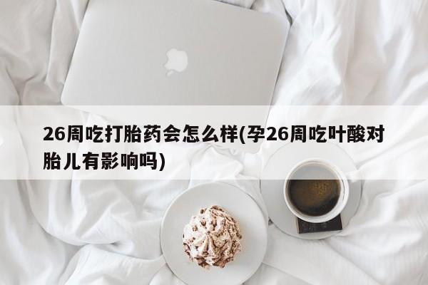 流产药在线购买26周吃打胎药会怎么样(孕26周吃叶酸对胎儿有影响吗)