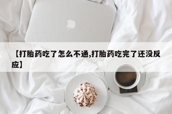 流产药在线购买【打胎药吃了怎么不通,打胎药吃完了还没反应】