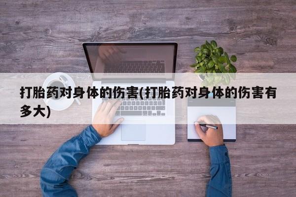 流产药在线购买打胎药对身体的伤害(打胎药对身体的伤害有多大)