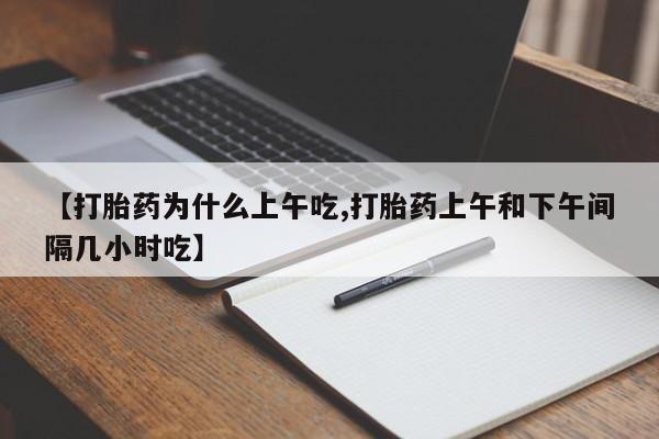 流产药在线购买【打胎药为什么上午吃,打胎药上午和下午间隔几小时吃】