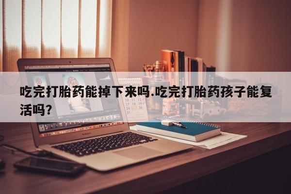 流产药在线购买吃完打胎药能掉下来吗.吃完打胎药孩子能复活吗？