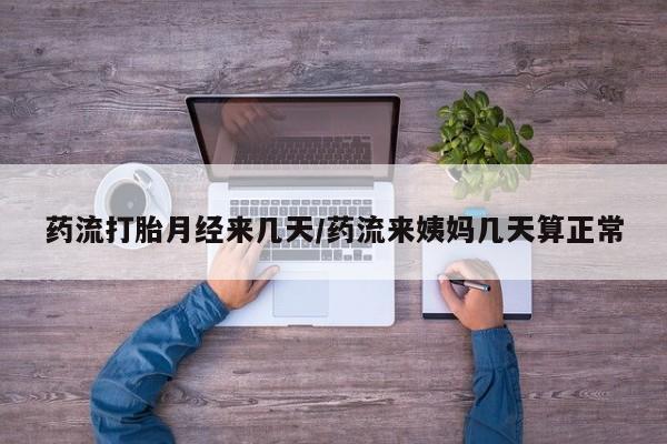 流产药在线购买药流打胎月经来几天/药流来姨妈几天算正常