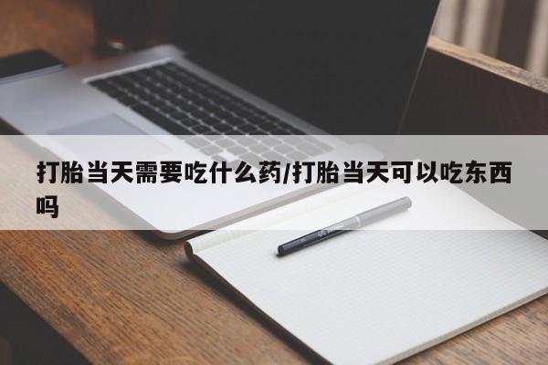 流产药在线购买打胎当天需要吃什么药/打胎当天可以吃东西吗