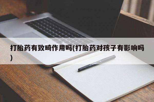 流产药在线购买打胎药有致畸作用吗(打胎药对孩子有影响吗)