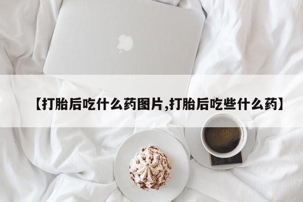 流产药在线购买【打胎后吃什么药图片,打胎后吃些什么药】