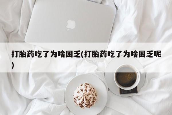 流产药在线购买打胎药吃了为啥困乏(打胎药吃了为啥困乏呢)