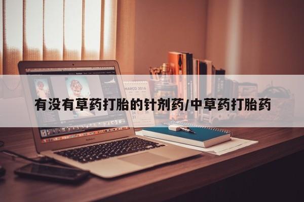 流产药在线购买有没有草药打胎的针剂药/中草药打胎药