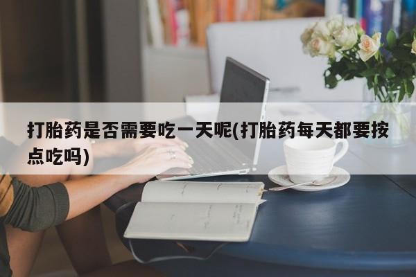 流产药在线购买打胎药是否需要吃一天呢(打胎药每天都要按点吃吗)