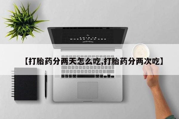 流产药在线购买【打胎药分两天怎么吃,打胎药分两次吃】