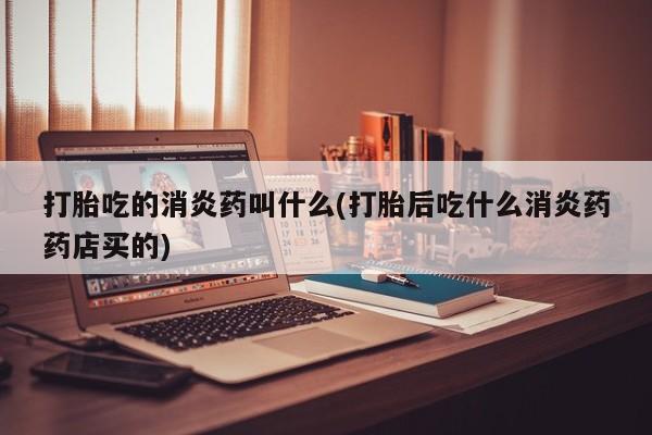 流产药在线购买打胎吃的消炎药叫什么(打胎后吃什么消炎药药店买的)