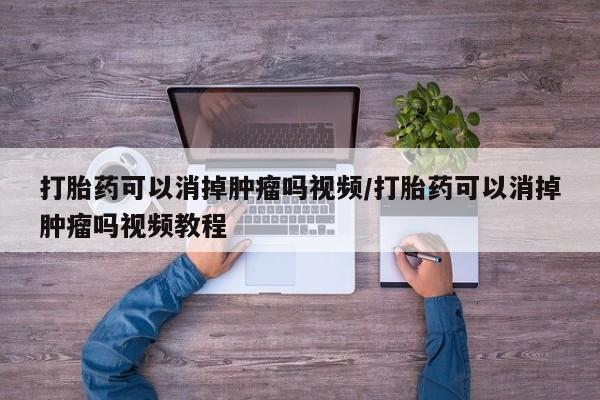 流产药在线购买打胎药可以消掉肿瘤吗视频/打胎药可以消掉肿瘤吗视频教程