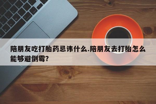 流产药在线购买陪朋友吃打胎药忌讳什么.陪朋友去打胎怎么能够避倒霉？