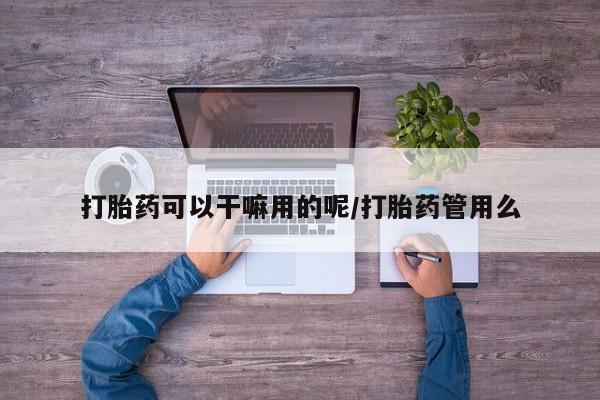 流产药在线购买打胎药可以干嘛用的呢/打胎药管用么