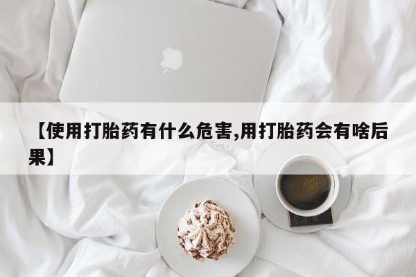 流产药在线购买【使用打胎药有什么危害,用打胎药会有啥后果】