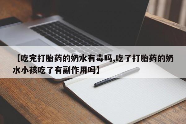 流产药在线购买【吃完打胎药的奶水有毒吗,吃了打胎药的奶水小孩吃了有副作用吗】