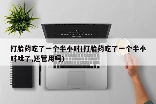 流产药在线购买打胎药吃了一个半小时(打胎药吃了一个半小时吐了,还管用吗)