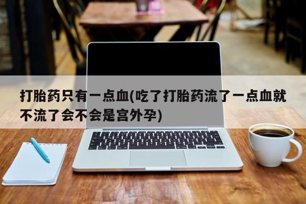 流产药在线购买打胎药只有一点血(吃了打胎药流了一点血就不流了会不会是宫外孕)