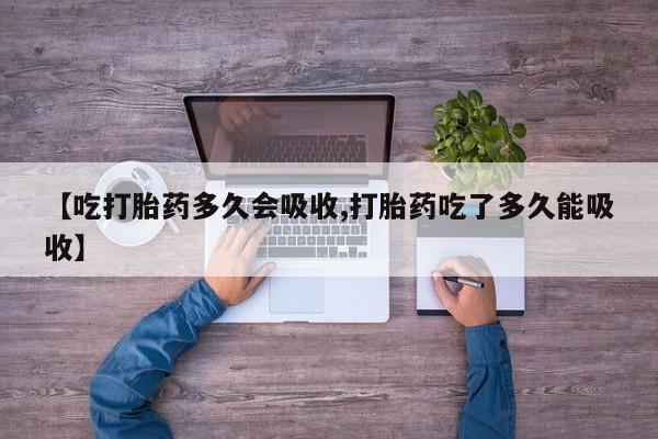 流产药在线购买【吃打胎药多久会吸收,打胎药吃了多久能吸收】