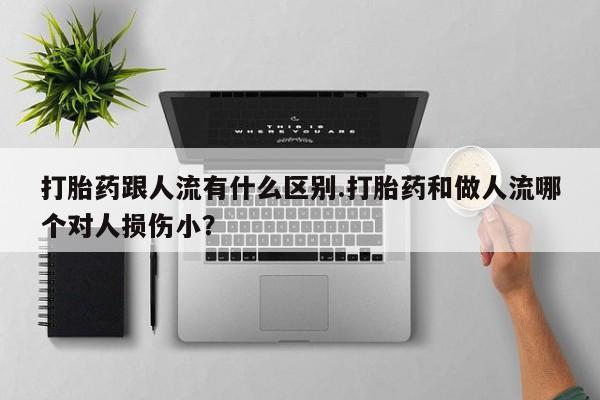 流产药在线购买打胎药跟人流有什么区别.打胎药和做人流哪个对人损伤小？