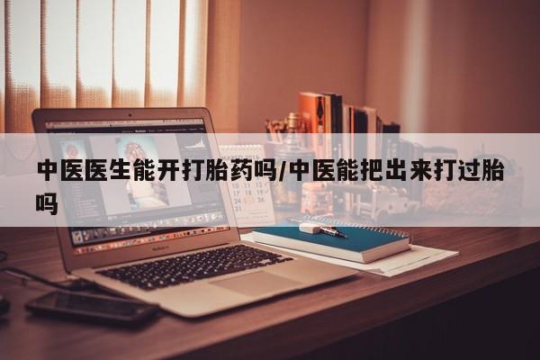 流产药在线购买中医医生能开打胎药吗/中医能把出来打过胎吗