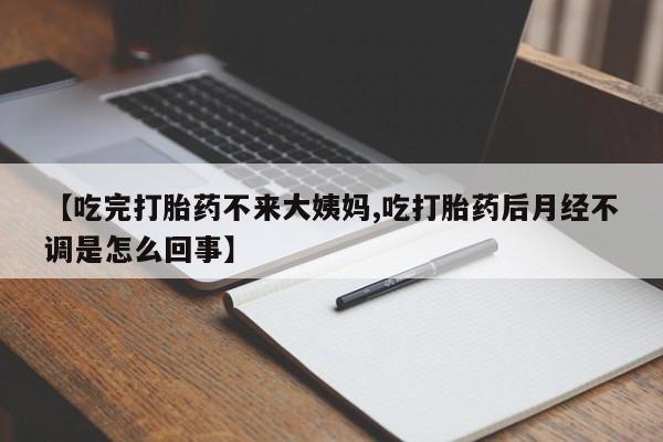 流产药在线购买【吃完打胎药不来大姨妈,吃打胎药后月经不调是怎么回事】