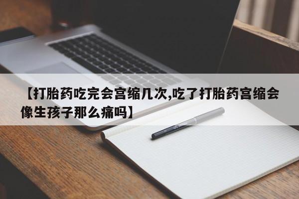 流产药在线购买【打胎药吃完会宫缩几次,吃了打胎药宫缩会像生孩子那么痛吗】