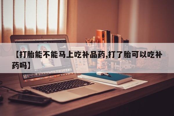 流产药在线购买【打胎能不能马上吃补品药,打了胎可以吃补药吗】