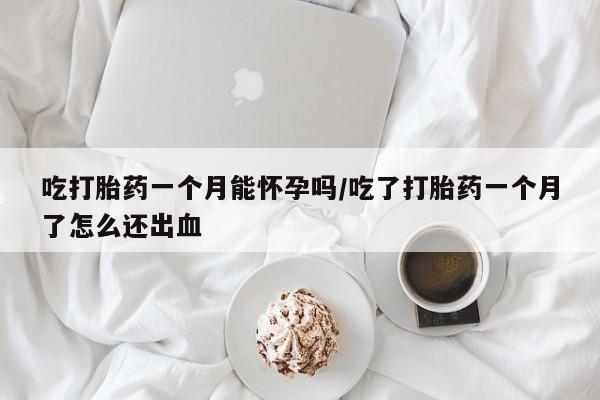 流产药在线购买吃打胎药一个月能怀孕吗/吃了打胎药一个月了怎么还出血